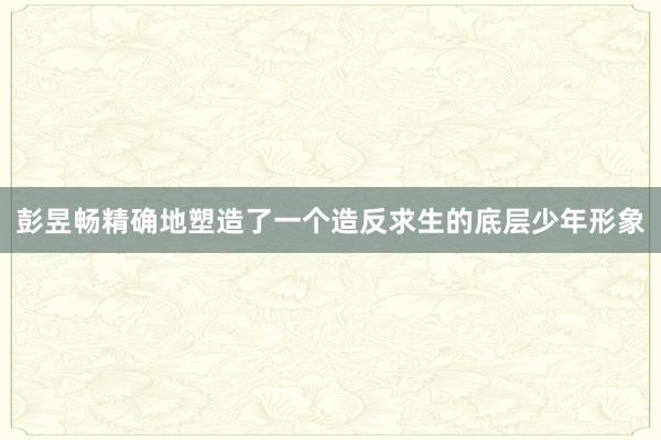 彭昱畅精确地塑造了一个造反求生的底层少年形象